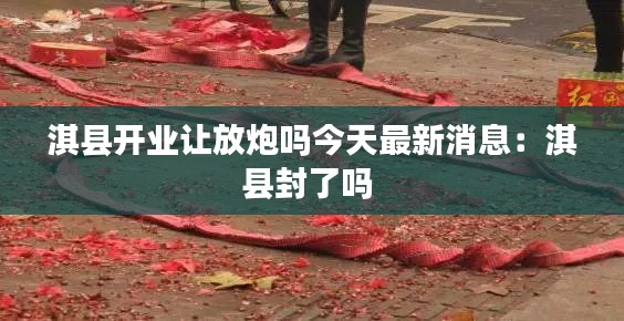 淇县开业让放炮吗今天最新消息：淇县封了吗 