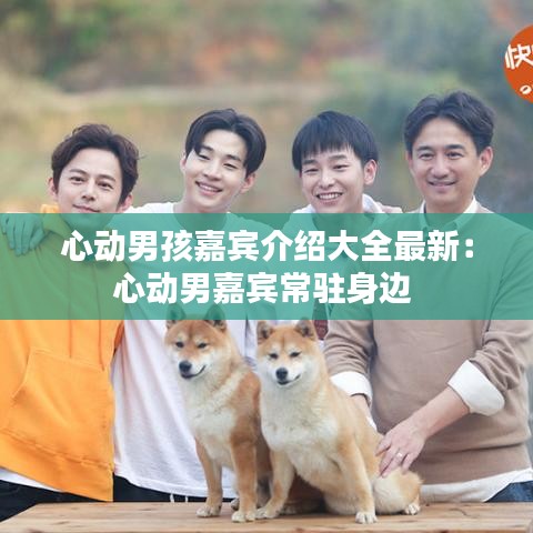 心动男孩嘉宾介绍大全最新：心动男嘉宾常驻身边 