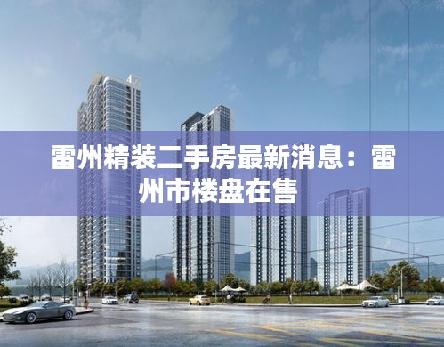 雷州精装二手房最新消息：雷州市楼盘在售 