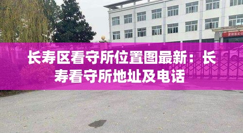 长寿区看守所位置图最新：长寿看守所地址及电话 