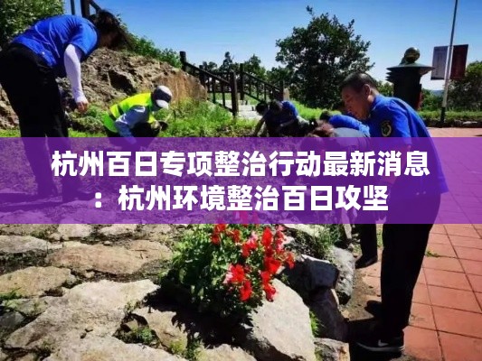 杭州百日专项整治行动最新消息：杭州环境整治百日攻坚 