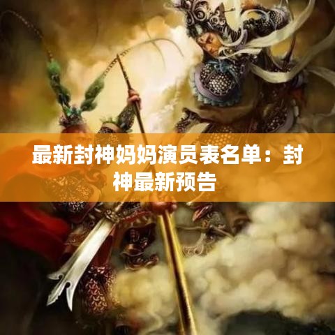 最新封神妈妈演员表名单：封神最新预告 
