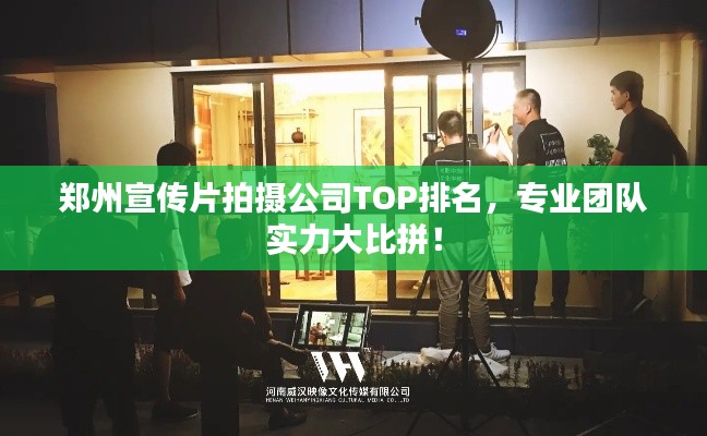 郑州宣传片拍摄公司TOP排名，专业团队实力大比拼！