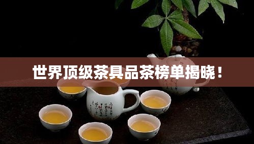 世界顶级茶具品茶榜单揭晓！