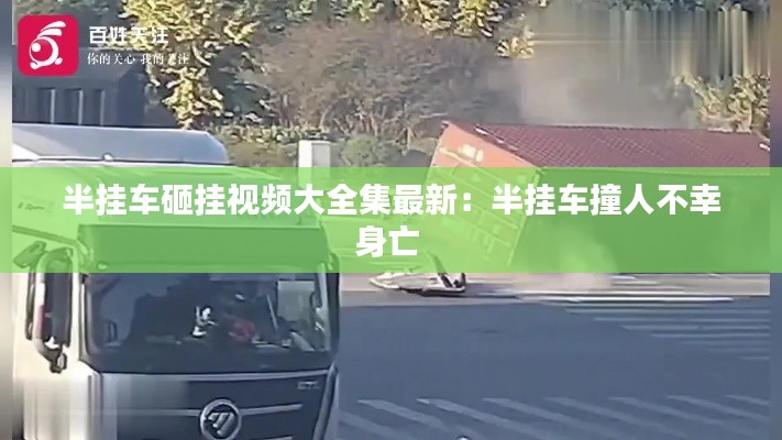 半挂车砸挂视频大全集最新：半挂车撞人不幸身亡 