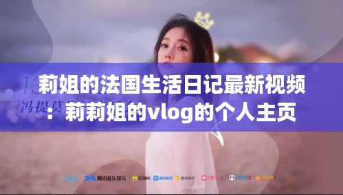 莉姐的法国生活日记最新视频：莉莉姐的vlog的个人主页 