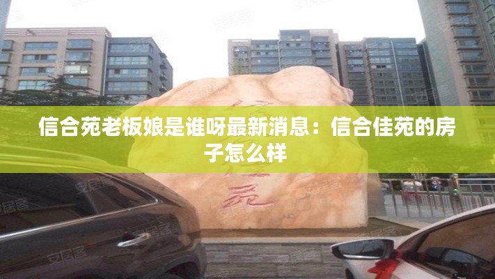 信合苑老板娘是谁呀最新消息：信合佳苑的房子怎么样 