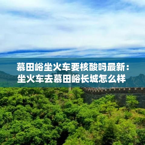 慕田峪坐火车要核酸吗最新：坐火车去慕田峪长城怎么样 