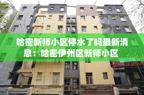 哈密新师小区停水了吗最新消息：哈密伊州区新师小区 