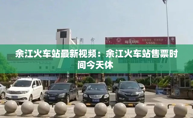 余江火车站最新视频：余江火车站售票时间今天休 