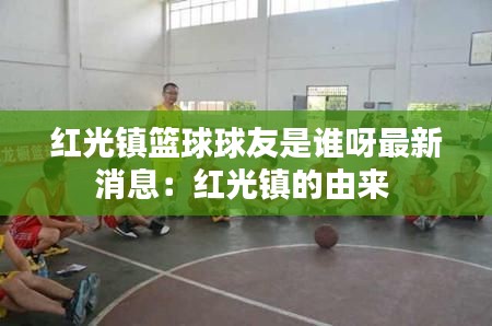 红光镇篮球球友是谁呀最新消息：红光镇的由来 