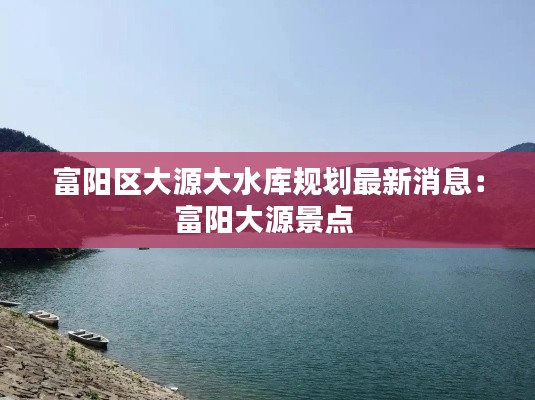 富阳区大源大水库规划最新消息：富阳大源景点 