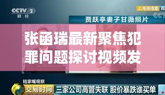 张函瑞最新聚焦犯罪问题探讨视频发布今日热议热议犯罪问题探讨视频出炉，张函瑞最新报道