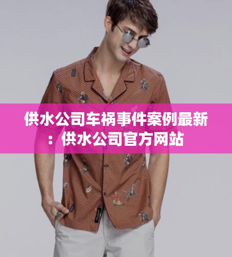 供水公司车祸事件案例最新：供水公司官方网站 