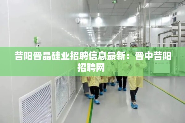 昔阳晋晶硅业招聘信息最新：晋中昔阳招聘网 
