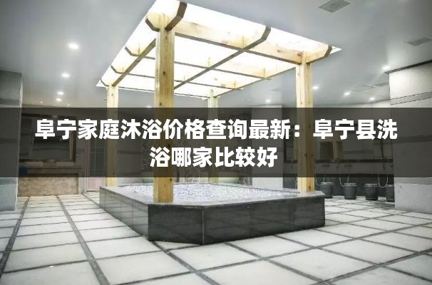 阜宁家庭沐浴价格查询最新：阜宁县洗浴哪家比较好 