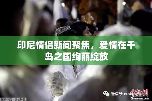 印尼情侣新闻聚焦，爱情在千岛之国绚丽绽放