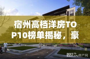 宿州高档洋房TOP10榜单揭秘，豪华舒适的居住首选！