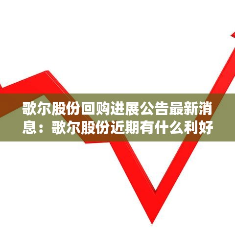 歌尔股份回购进展公告最新消息：歌尔股份近期有什么利好消息 