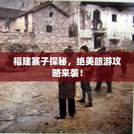 福建寨子探秘，绝美旅游攻略来袭！
