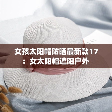 女孩太阳帽防晒最新款17：女太阳帽遮阳户外 
