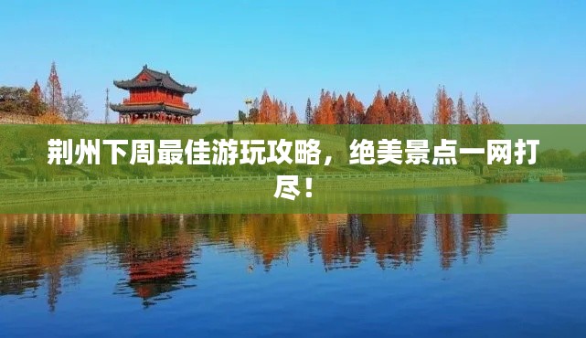 荆州下周最佳游玩攻略，绝美景点一网打尽！