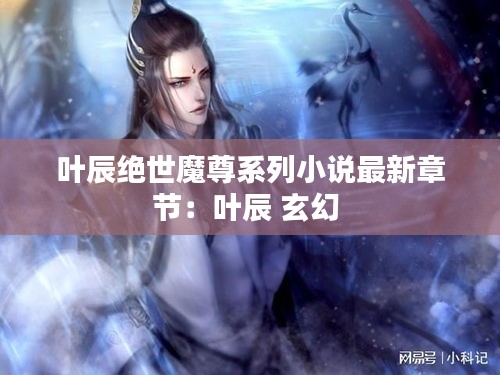 叶辰绝世魔尊系列小说最新章节：叶辰 玄幻 