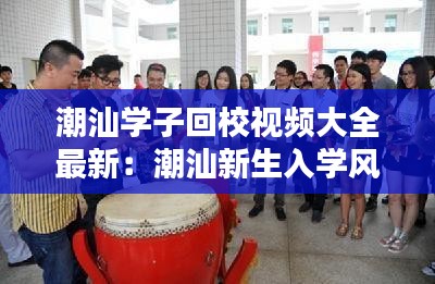 潮汕学子回校视频大全最新：潮汕新生入学风俗 
