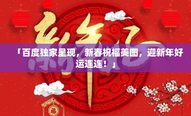 「百度独家呈现，新春祝福美图，迎新年好运连连！」