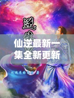 仙逆最新一集全新更新：仙逆无弹窗完整版 