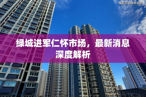 绿城进军仁怀市场，最新消息深度解析