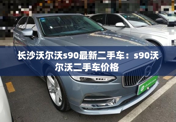 长沙沃尔沃s90最新二手车：s90沃尔沃二手车价格 