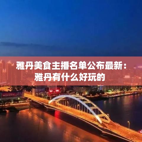雅丹美食主播名单公布最新：雅丹有什么好玩的 