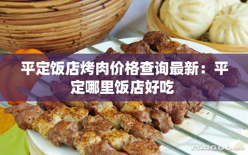 平定饭店烤肉价格查询最新：平定哪里饭店好吃 