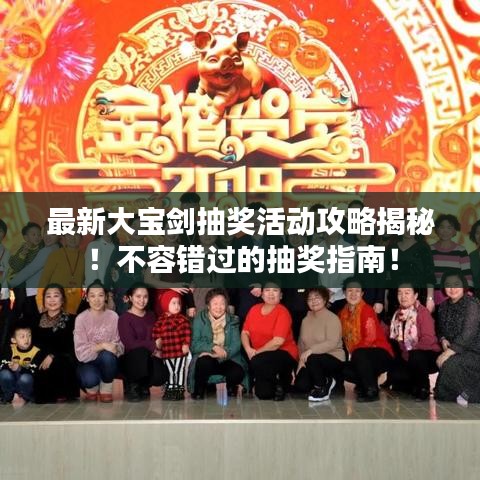 最新大宝剑抽奖活动攻略揭秘！不容错过的抽奖指南！
