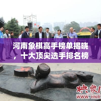 河南象棋高手榜单揭晓，十大顶尖选手排名榜单！