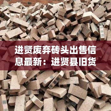 进贤废弃砖头出售信息最新：进贤县旧货市场在哪里 