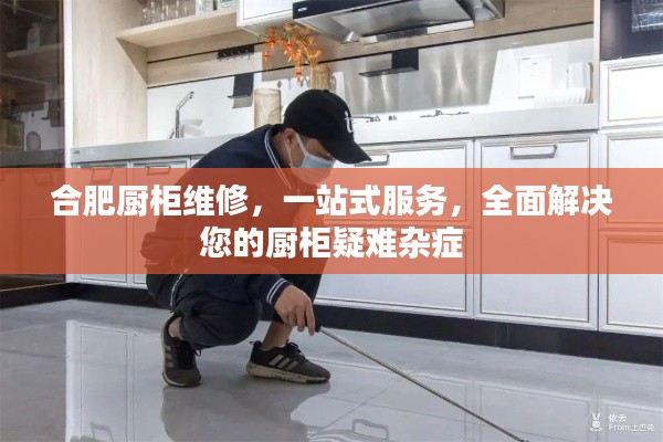 合肥厨柜维修，一站式服务，全面解决您的厨柜疑难杂症
