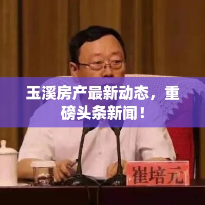 玉溪房产最新动态，重磅头条新闻！