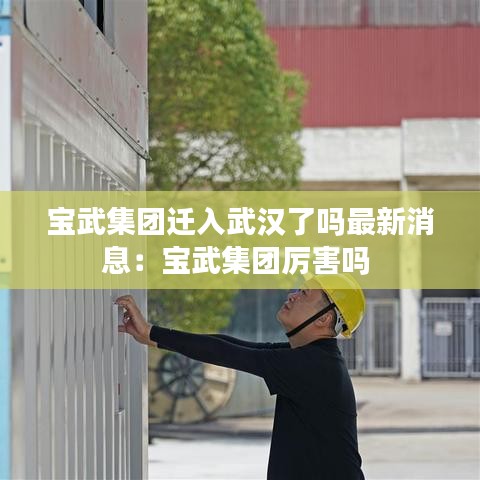 宝武集团迁入武汉了吗最新消息：宝武集团厉害吗 
