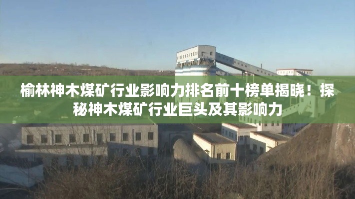 榆林神木煤矿行业影响力排名前十榜单揭晓！探秘神木煤矿行业巨头及其影响力
