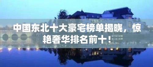 中国东北十大豪宅榜单揭晓，惊艳奢华排名前十！