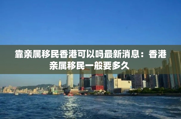 靠亲属移民香港可以吗最新消息：香港亲属移民一般要多久 