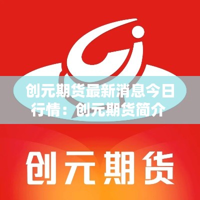 创元期货最新消息今日行情：创元期货简介 