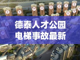 德泰人才公园电梯事故最新消息：德泰人才公寓怎么样 