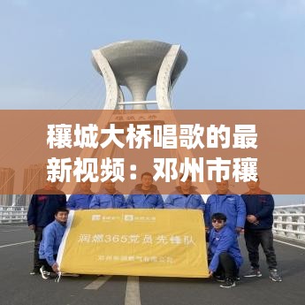 穰城大桥唱歌的最新视频：邓州市穰城大桥位置 