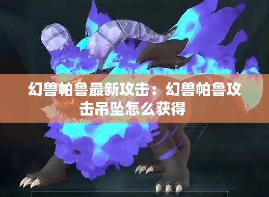 幻兽帕鲁最新攻击：幻兽帕鲁攻击吊坠怎么获得 