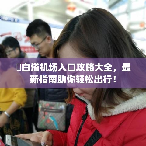 ​白塔机场入口攻略大全，最新指南助你轻松出行！