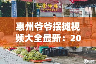 惠州爷爷摆摊视频大全最新：2020惠州摆摊地点大全 