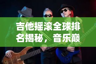 吉他摇滚全球排名揭秘，音乐巅峰传奇之声探寻